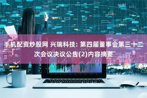 手机配资炒股网 兴瑞科技: 第四届董事会第三十二次会议决议公告(2)内容摘要