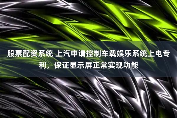 股票配资系统 上汽申请控制车载娱乐系统上电专利，保证显示屏正常实现功能