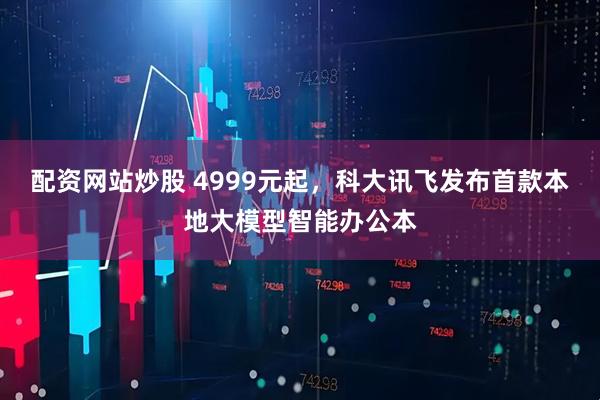 配资网站炒股 4999元起，科大讯飞发布首款本地大模型智能办公本