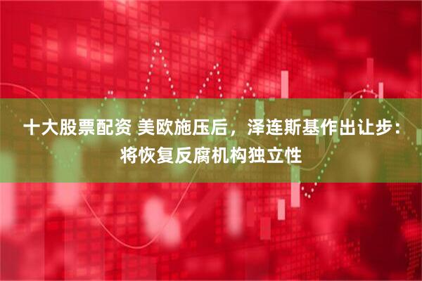 十大股票配资 美欧施压后，泽连斯基作出让步：将恢复反腐机构独立性