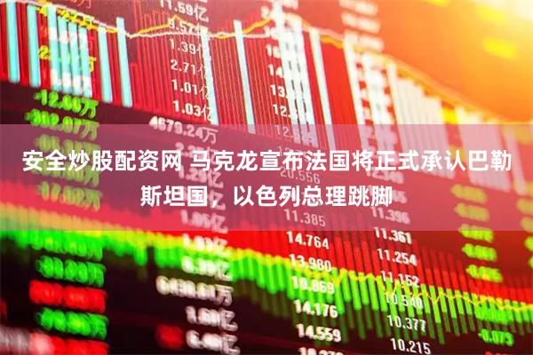 安全炒股配资网 马克龙宣布法国将正式承认巴勒斯坦国，以色列总理跳脚